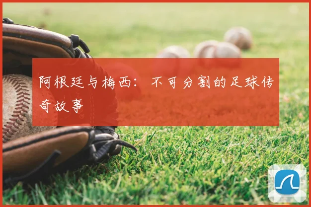 阿根廷与梅西:不可分割的足球传奇故事