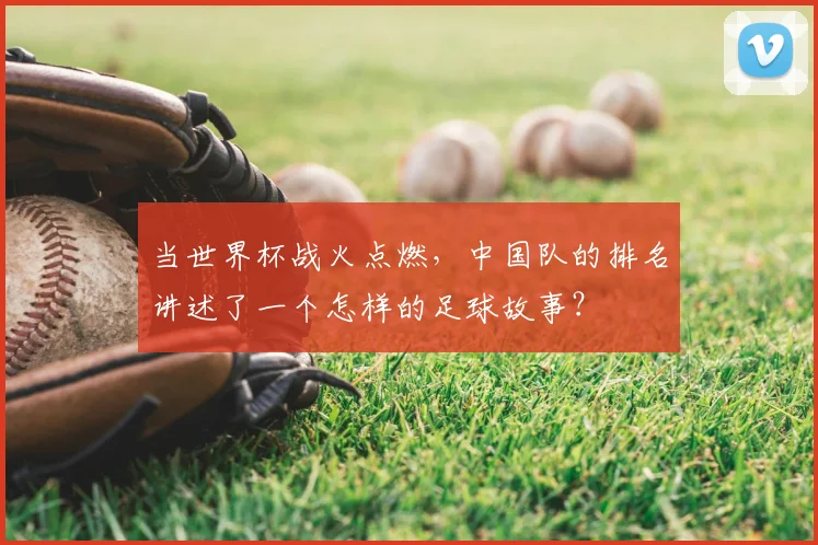 当世界杯战火点燃,中国队的排名讲述了一个怎样的足球故事?