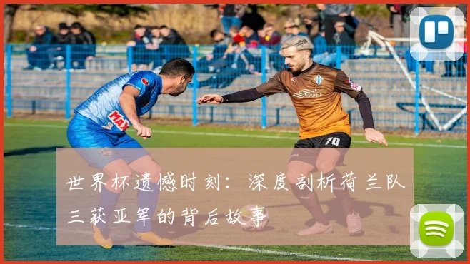 世界杯遗憾时刻：深度剖析荷兰队三获亚军的背后故事