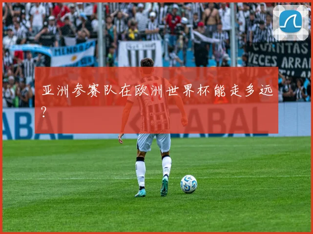 亚洲参赛队在欧洲世界杯能走多远?