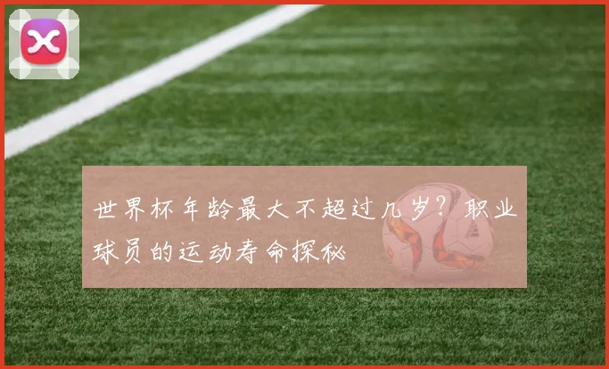 世界杯年龄最大不超过几岁?职业球员的运动寿命探秘