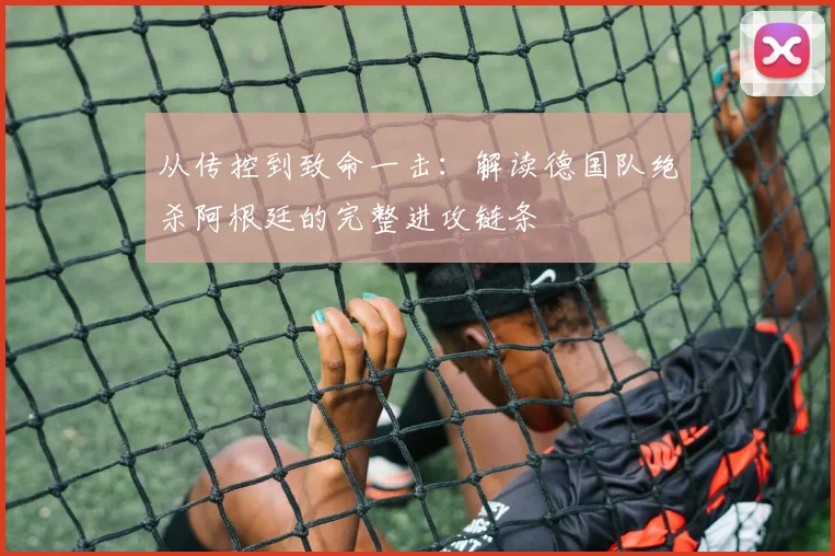 从传控到致命一击:解读德国队绝杀阿根廷的完整进攻链条