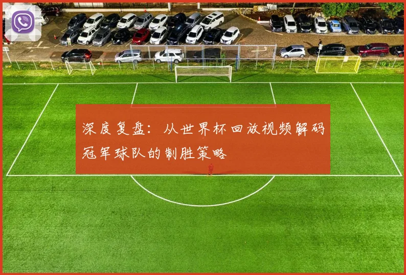 深度复盘:从世界杯回放视频解码冠军球队的制胜策略