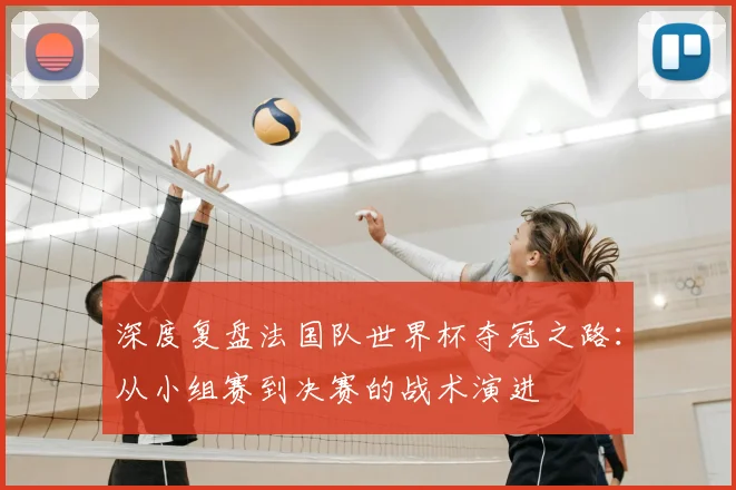 深度复盘法国队世界杯夺冠之路:从小组赛到决赛的战术演进