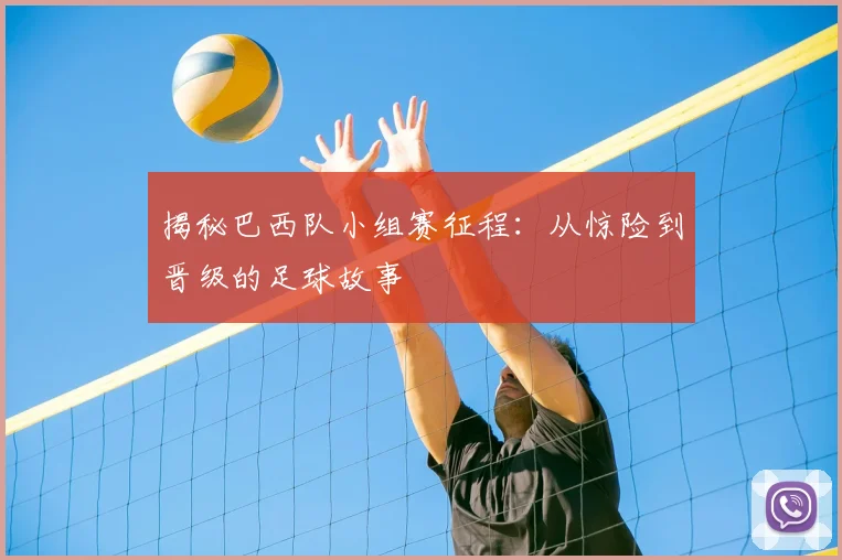 揭秘巴西队小组赛征程:从惊险到晋级的足球故事