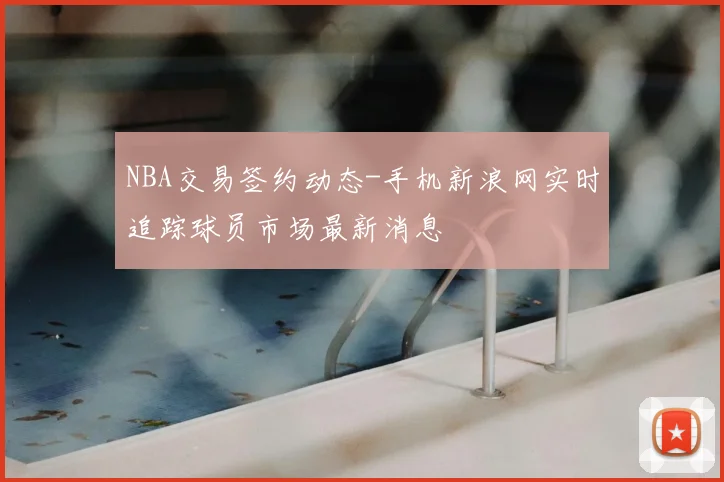 NBA交易签约动态-手机新浪网实时追踪球员市场最新消息