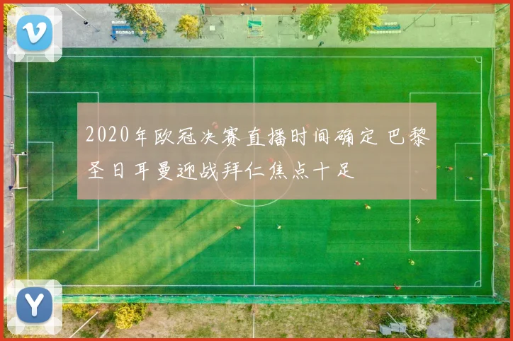 2020年欧冠决赛直播时间确定 巴黎圣日耳曼迎战拜仁焦点十足