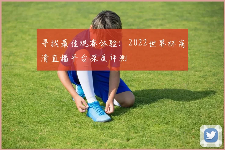 寻找最佳观赛体验:2022世界杯高清直播平台深度评测