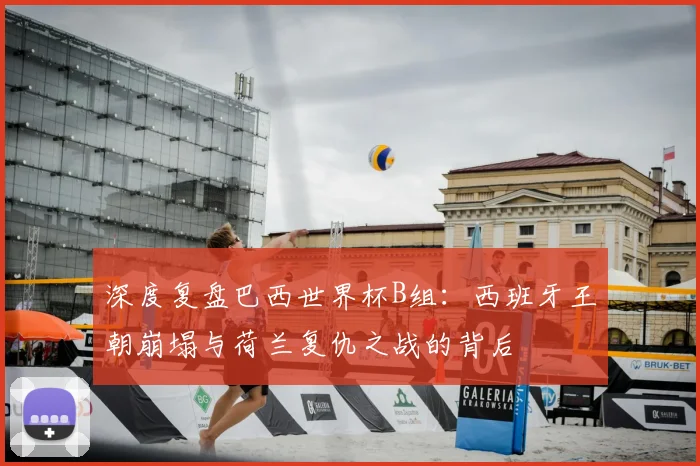 深度复盘巴西世界杯B组:西班牙王朝崩塌与荷兰复仇之战的背后