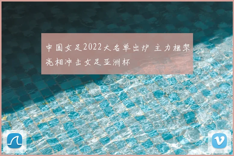 中国女足2022大名单出炉 主力框架亮相冲击女足亚洲杯