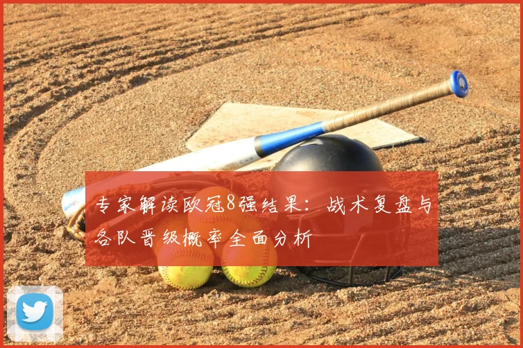 专家解读欧冠8强结果：战术复盘与各队晋级概率全面分析