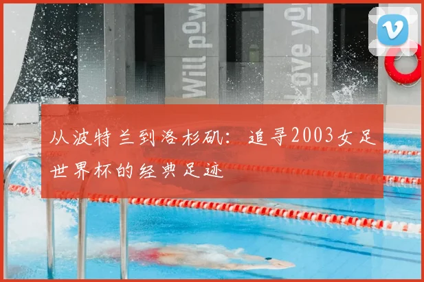 从波特兰到洛杉矶:追寻2003女足世界杯的经典足迹