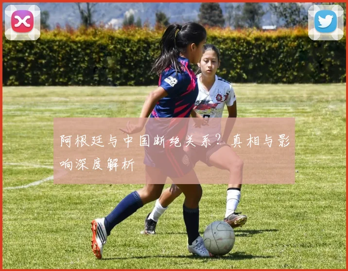 阿根廷与中国断绝关系?真相与影响深度解析