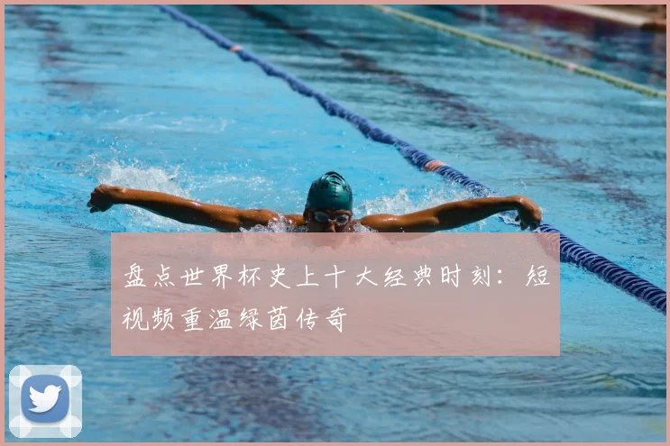 盘点世界杯史上十大经典时刻：短视频重温绿茵传奇