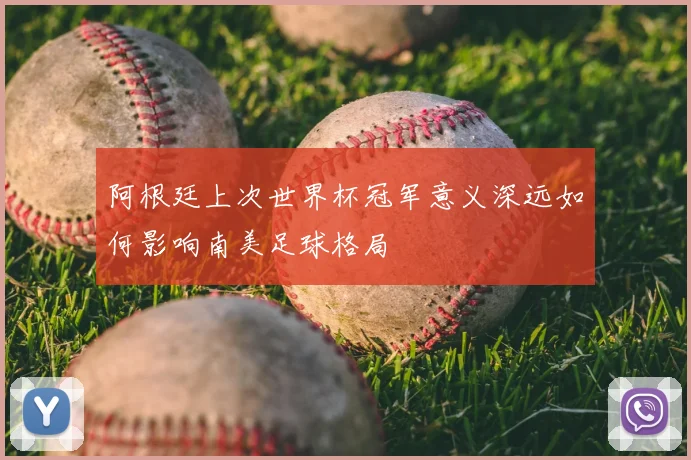 阿根廷上次世界杯冠军意义深远如何影响南美足球格局