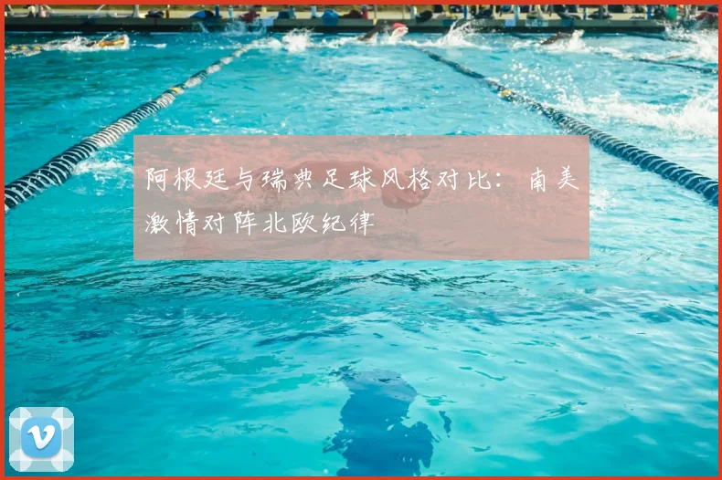 阿根廷与瑞典足球风格对比:南美激情对阵北欧纪律