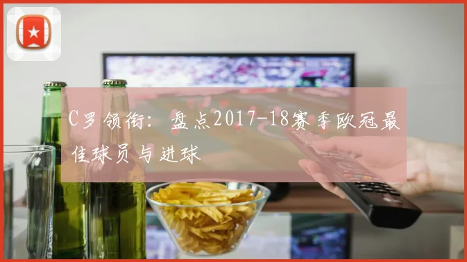 C罗领衔：盘点2017-18赛季欧冠最佳球员与进球