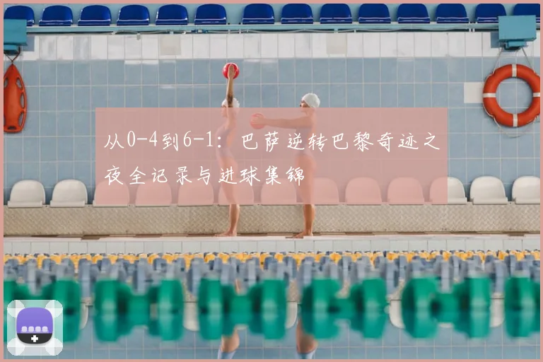 从0-4到6-1：巴萨逆转巴黎奇迹之夜全记录与进球集锦