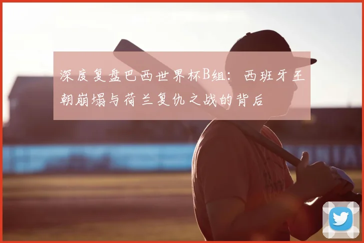 深度复盘巴西世界杯B组:西班牙王朝崩塌与荷兰复仇之战的背后