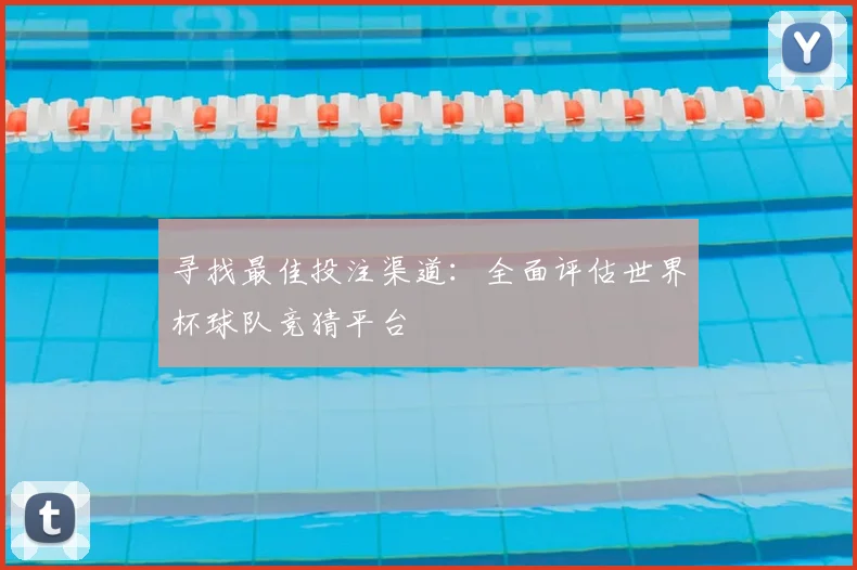 寻找最佳投注渠道:全面评估世界杯球队竞猜平台