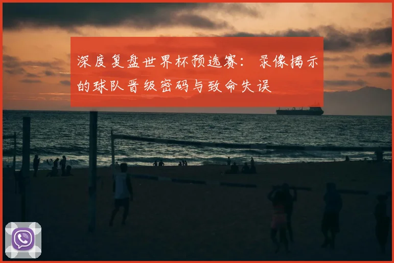 深度复盘世界杯预选赛:录像揭示的球队晋级密码与致命失误