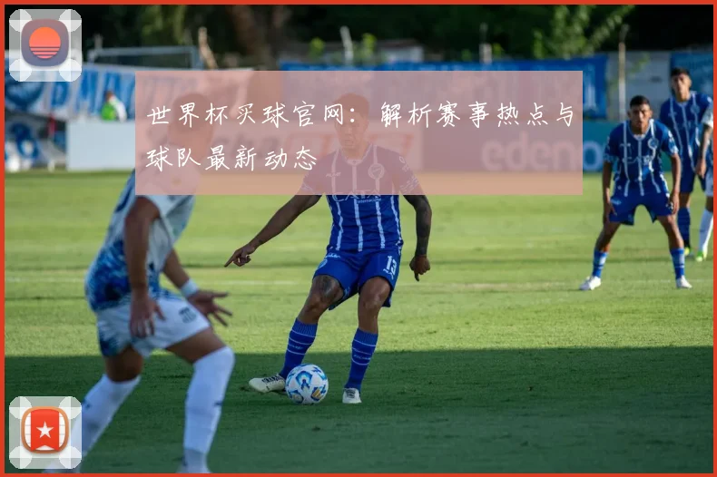 世界杯买球官网：解析赛事热点与球队最新动态