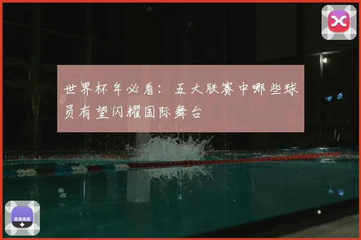 世界杯年必看:五大联赛中哪些球员有望闪耀国际舞台