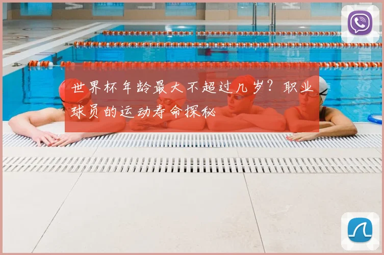 世界杯年龄最大不超过几岁?职业球员的运动寿命探秘