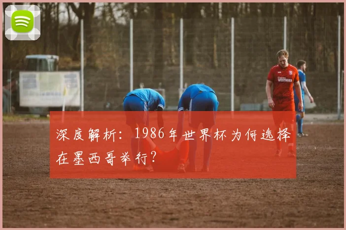 深度解析:1986年世界杯为何选择在墨西哥举行?