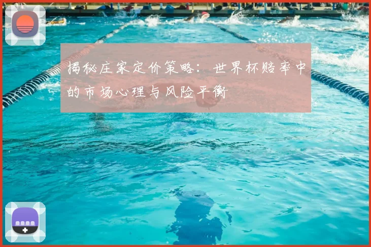 揭秘庄家定价策略:世界杯赔率中的市场心理与风险平衡