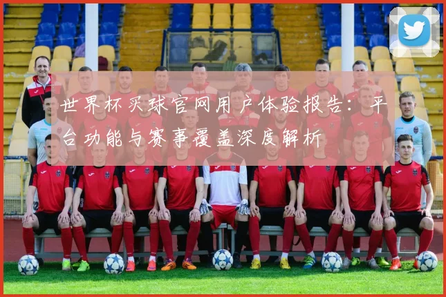 世界杯买球官网用户体验报告：平台功能与赛事覆盖深度解析