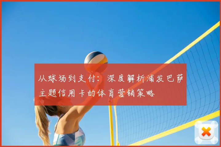 从球场到支付：深度解析浦发巴萨主题信用卡的体育营销策略