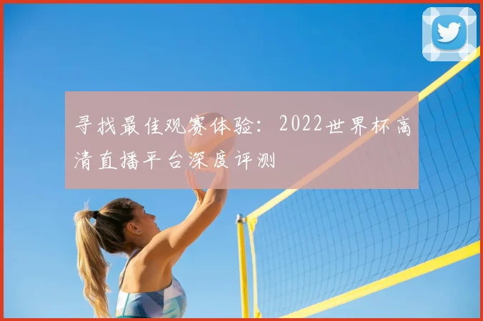 寻找最佳观赛体验:2022世界杯高清直播平台深度评测