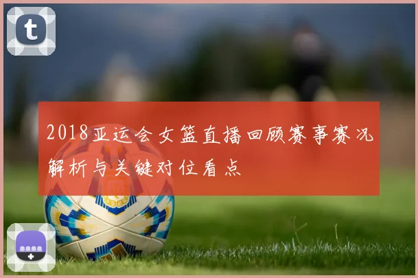 2018亚运会女篮直播回顾赛事赛况解析与关键对位看点