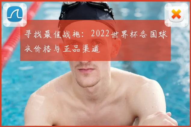 寻找最佳战袍:2022世界杯各国球衣价格与正品渠道