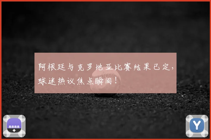 阿根廷与克罗地亚比赛结果已定,球迷热议焦点瞬间!