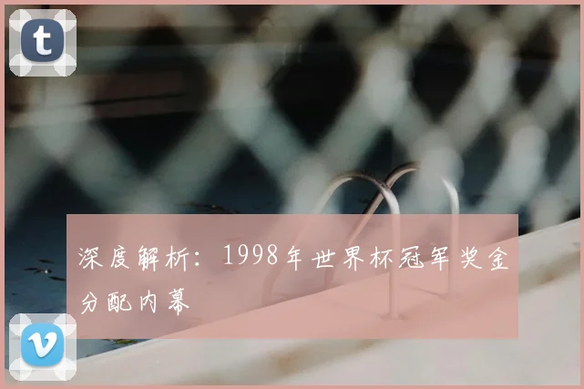 深度解析:1998年世界杯冠军奖金分配内幕