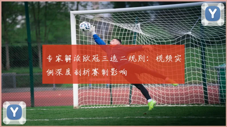 专家解读欧冠三选二规则：视频实例深度剖析赛制影响