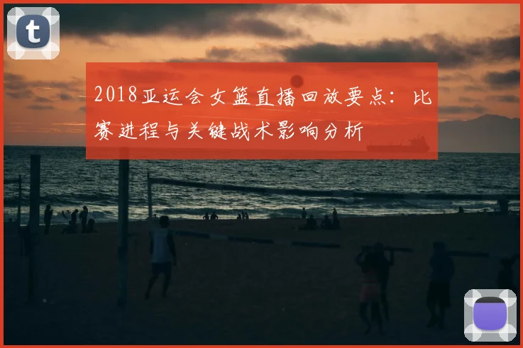 2018亚运会女篮直播回放要点：比赛进程与关键战术影响分析