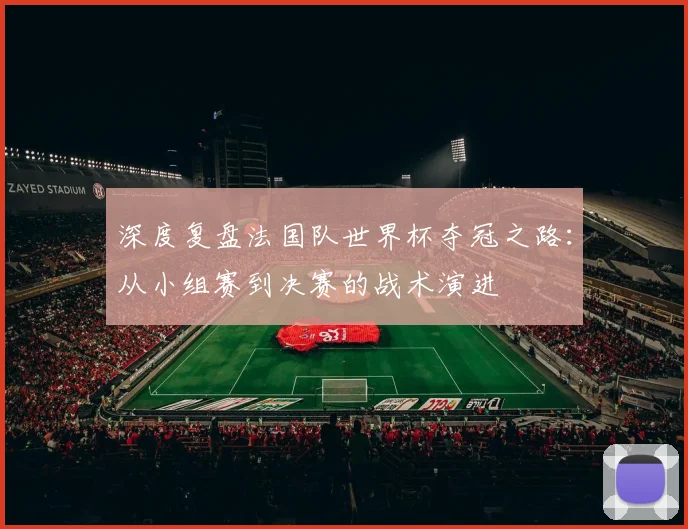 深度复盘法国队世界杯夺冠之路:从小组赛到决赛的战术演进