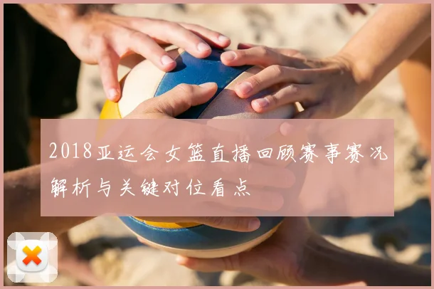 2018亚运会女篮直播回顾赛事赛况解析与关键对位看点