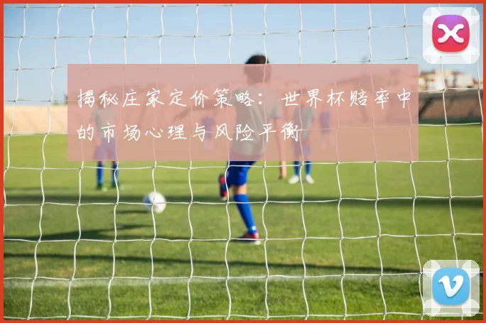 揭秘庄家定价策略：世界杯赔率中的市场心理与风险平衡