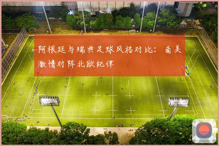 阿根廷与瑞典足球风格对比:南美激情对阵北欧纪律