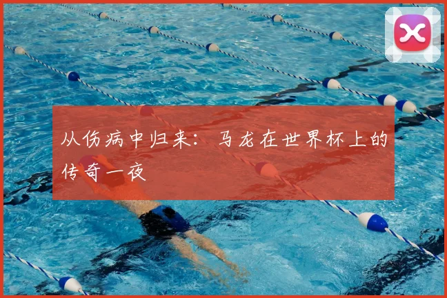 从伤病中归来:马龙在世界杯上的传奇一夜