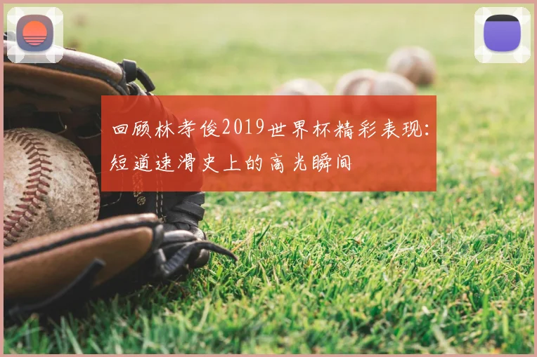 回顾林孝俊2019世界杯精彩表现:短道速滑史上的高光瞬间