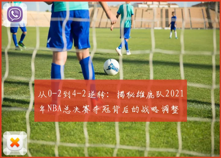 从0-2到4-2逆转：揭秘雄鹿队2021年NBA总决赛夺冠背后的战略调整