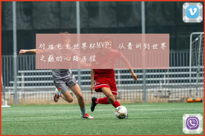 对话电竞世界杯MVP:从青训到世界之巅的心路历程