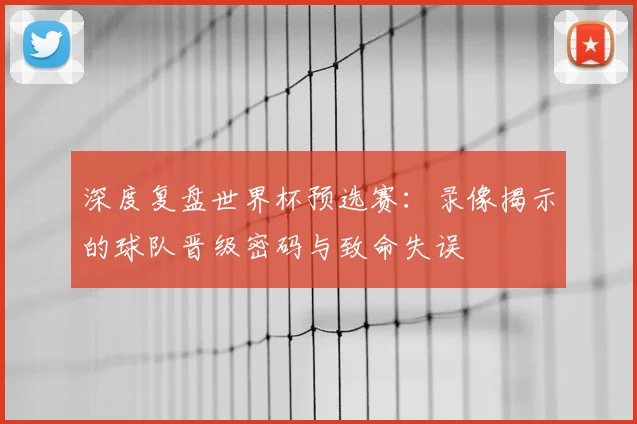 深度复盘世界杯预选赛:录像揭示的球队晋级密码与致命失误