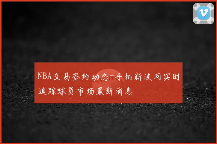 NBA交易签约动态-手机新浪网实时追踪球员市场最新消息