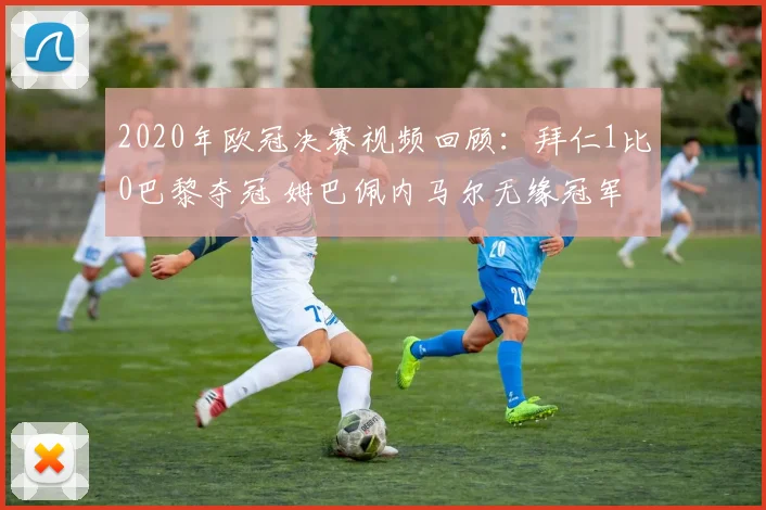 2020年欧冠决赛视频回顾：拜仁1比0巴黎夺冠 姆巴佩内马尔无缘冠军